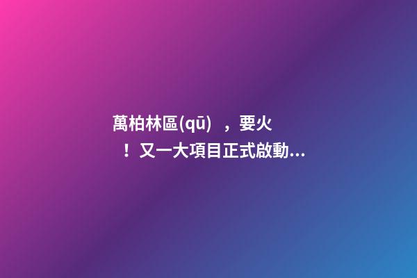 萬柏林區(qū)，要火！又一大項目正式啟動，打造太原生活新地標！